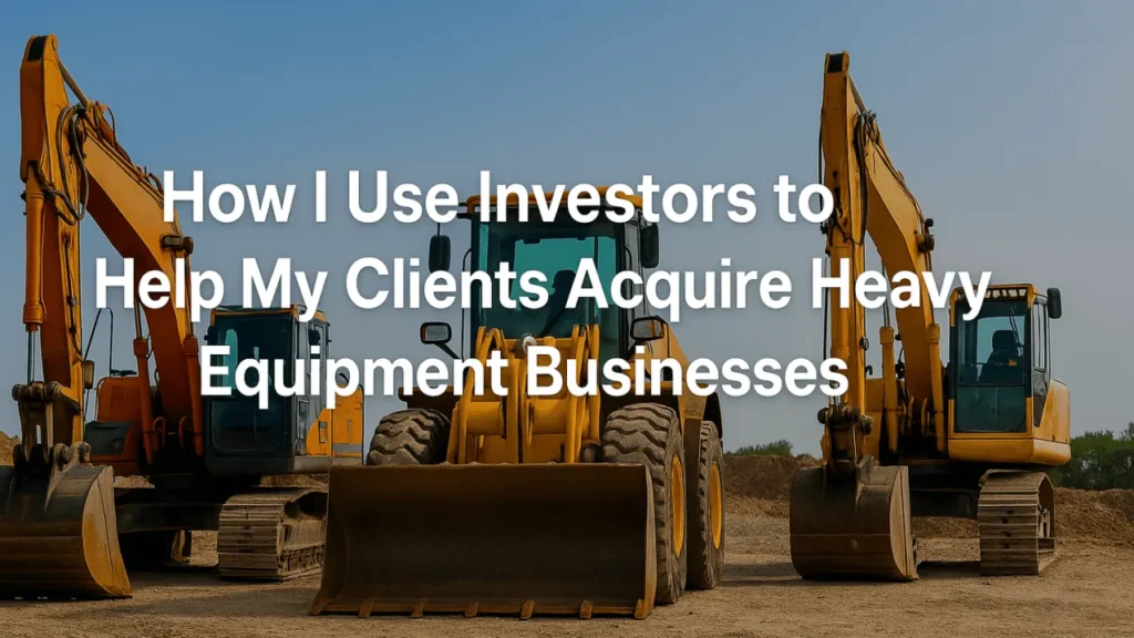 How I Use Investors to Help My Clients Acquire Heavy Equipment Businesses Without Giving Up Control