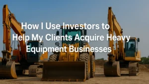 How I Use Investors to Help My Clients Acquire Heavy Equipment Businesses Without Giving Up Control